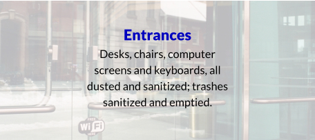 Entrances Desks, chairs, computer screens and keyboards, all dusted and sanitized; trashes sanitized and emptied.